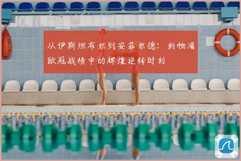 从伊斯坦布尔到安菲尔德:利物浦欧冠战绩中的辉煌逆转时刻