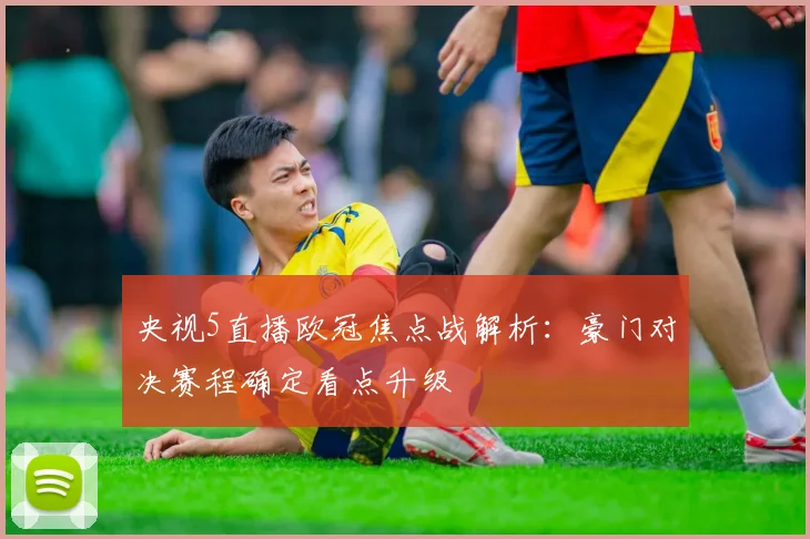 央视5直播欧冠焦点战解析:豪门对决赛程确定看点升级