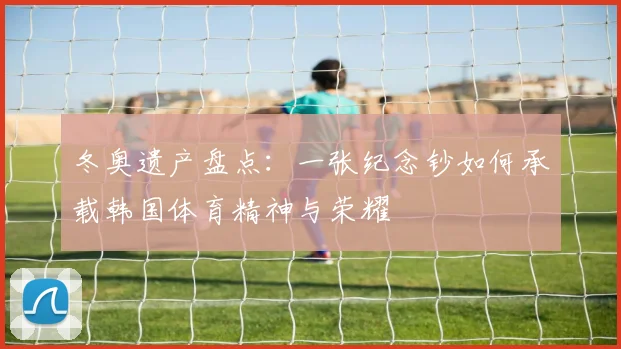 冬奥遗产盘点:一张纪念钞如何承载韩国体育精神与荣耀