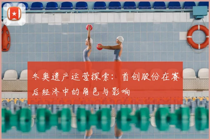 冬奥遗产运营探索:首创股份在赛后经济中的角色与影响