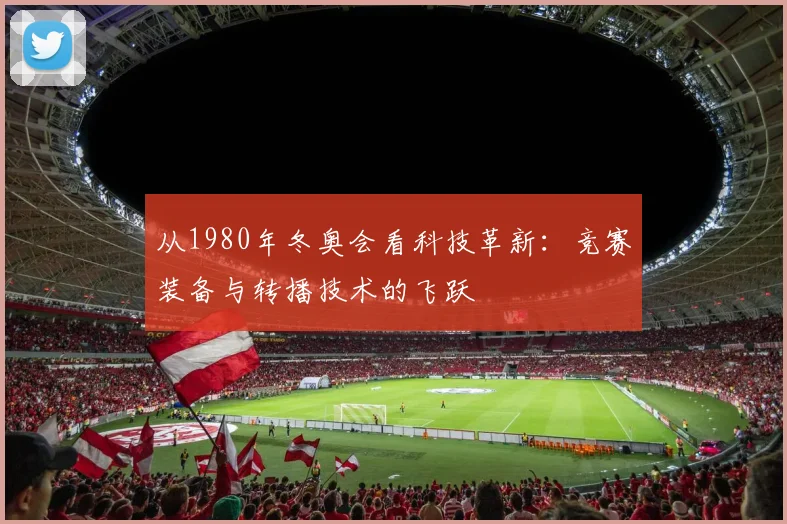 从1980年冬奥会看科技革新：竞赛装备与转播技术的飞跃