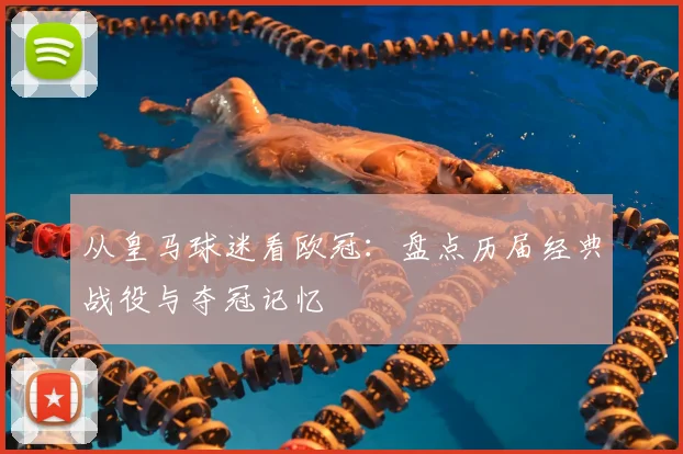 从皇马球迷看欧冠:盘点历届经典战役与夺冠记忆