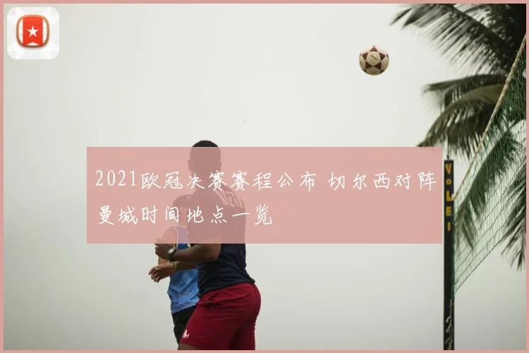 2021欧冠决赛赛程公布 切尔西对阵曼城时间地点一览