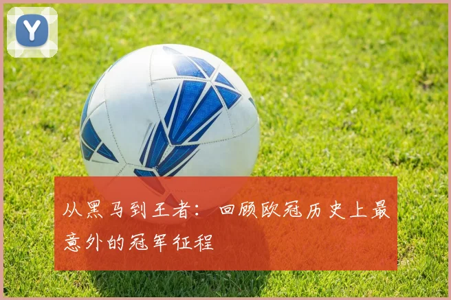从黑马到王者：回顾欧冠历史上最意外的冠军征程