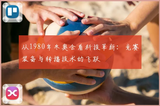 从1980年冬奥会看科技革新:竞赛装备与转播技术的飞跃
