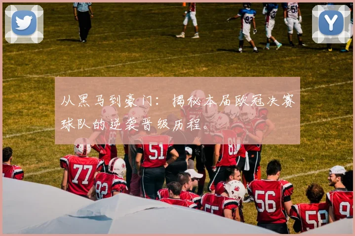 从黑马到豪门：揭秘本届欧冠决赛球队的逆袭晋级历程。