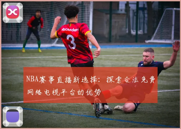 NBA赛事直播新选择:探索合法免费网络电视平台的优势