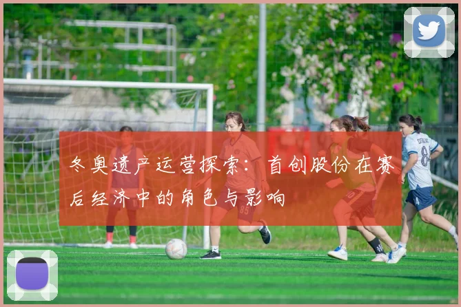 冬奥遗产运营探索:首创股份在赛后经济中的角色与影响