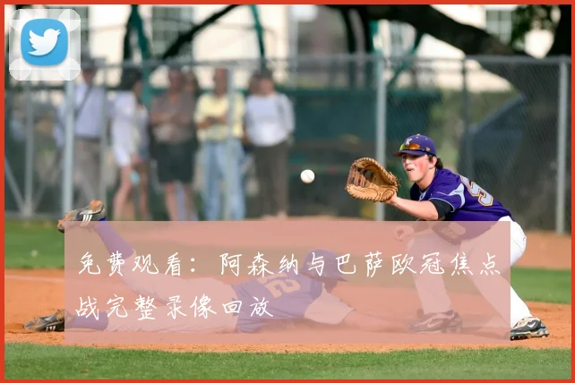 免费观看:阿森纳与巴萨欧冠焦点战完整录像回放