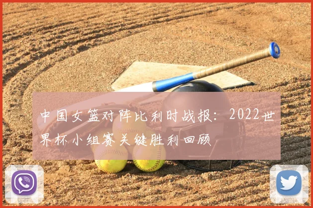 中国女篮对阵比利时战报：2022世界杯小组赛关键胜利回顾