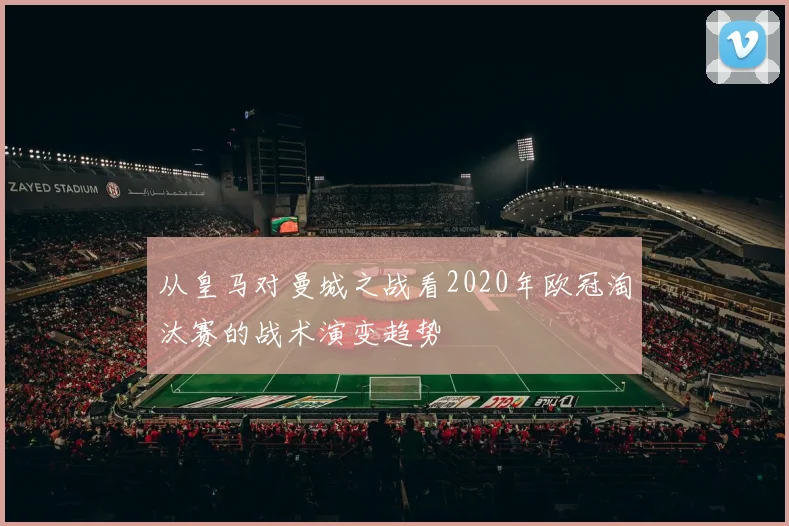 从皇马对曼城之战看2020年欧冠淘汰赛的战术演变趋势