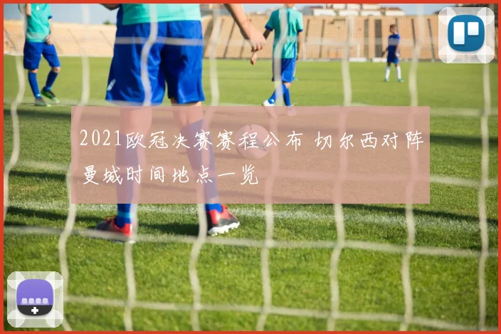 2021欧冠决赛赛程公布 切尔西对阵曼城时间地点一览