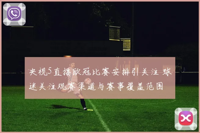 央视5直播欧冠比赛安排引关注 球迷关注观赛渠道与赛事覆盖范围
