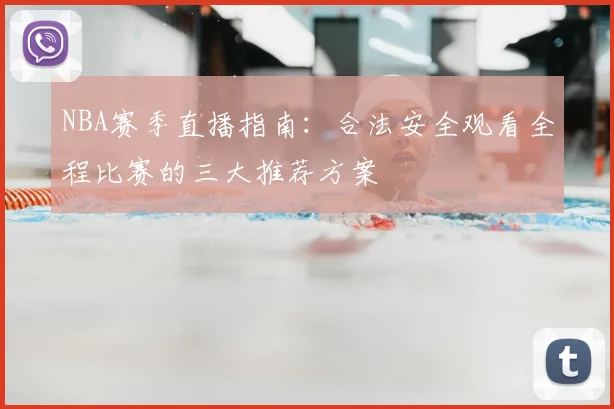 NBA赛季直播指南：合法安全观看全程比赛的三大推荐方案