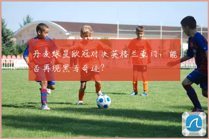 丹麦球星欧冠对决英格兰豪门，能否再现黑马奇迹？